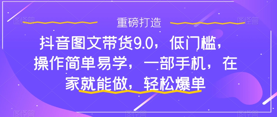 20250425105818-680b6aca5f429.jpg 抖音图文带货9.0,低门槛,操作简单易学,一部手机,在家就能做,轻松爆单