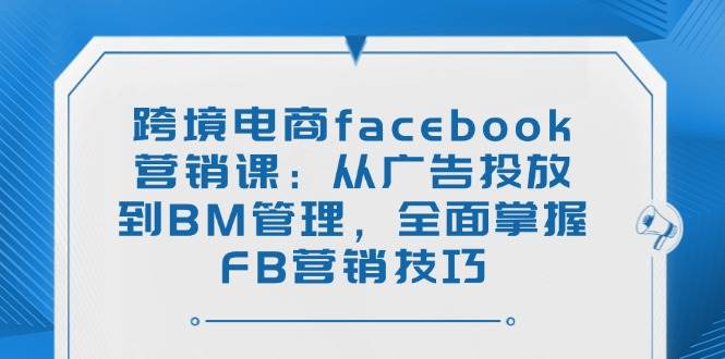 20250426155542-680d01fee6c00.jpg (14314期)跨境电商facebook营销课:从广告投放到BM管理,全面掌握FB营销技巧