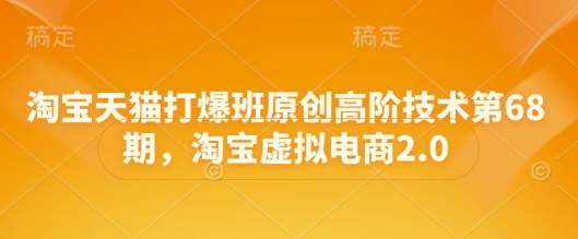 20250511025351-6820113fd7611.jpg 淘宝天猫打爆班原创高阶技术第68期,淘宝虚拟电商2.0