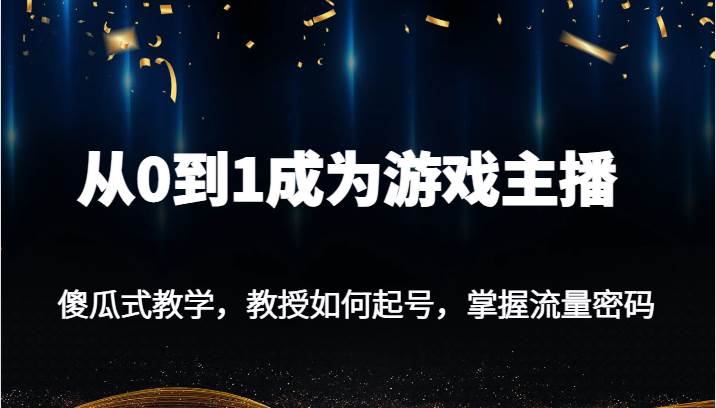 从0到1成为游戏主播，傻瓜式教学，教授如何起号，掌握流量密码网赚项目-副业赚钱-互联网创业-独家轻创IP星泽云创