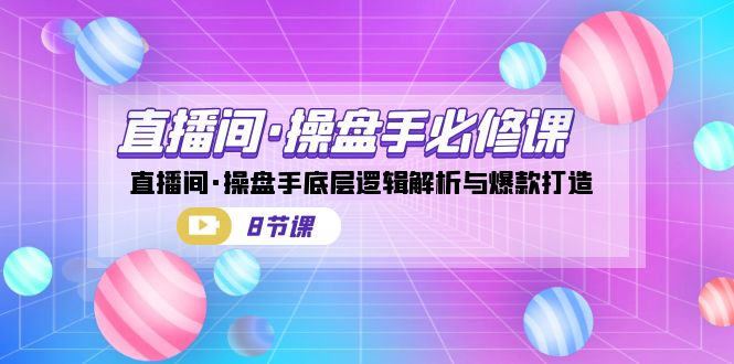 直播间·操盘手必修课：直播间·操盘手底层逻辑解析与爆款打造（8节课）网赚项目-副业赚钱-互联网创业-独家轻创IP星泽云创