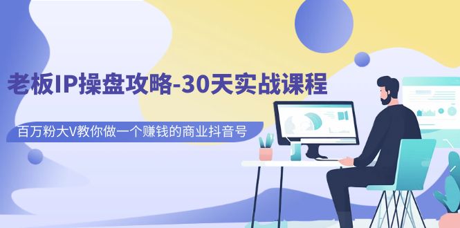 老板IP操盘攻略-30天实战课程：百万粉大V教你做一个赚钱的商业抖音号网赚项目-副业赚钱-互联网创业-独家轻创IP星泽云创