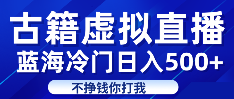 蓝海冷门项目虚拟古籍直播日入500+轻轻松松上车吃肉网赚项目-副业赚钱-互联网创业-独家轻创IP星泽云创