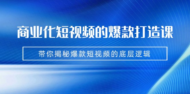 商业化短视频的爆款打造课：手把手带你揭秘爆款短视频的底层逻辑（9节课）网赚项目-副业赚钱-互联网创业-独家轻创IP星泽云创