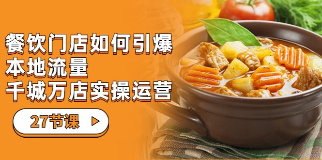 餐饮门店-如何引爆本地流量，千城万店实操运营（27节视频课）网赚项目-副业赚钱-互联网创业-独家轻创IP星泽云创