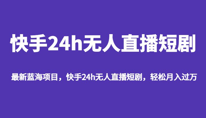 最新蓝海项目，快手24h无人直播短剧，轻松月入过万网赚项目-副业赚钱-互联网创业-独家轻创IP星泽云创