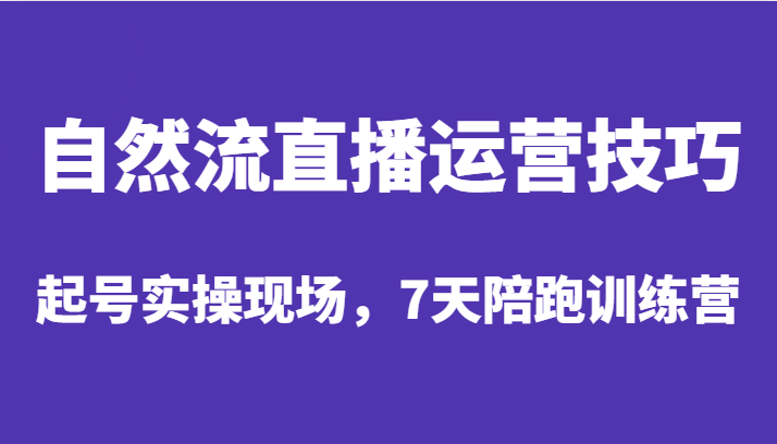 自然流直播运营技巧，起号实操现场，7天陪跑训练营网赚项目-副业赚钱-互联网创业-独家轻创IP星泽云创