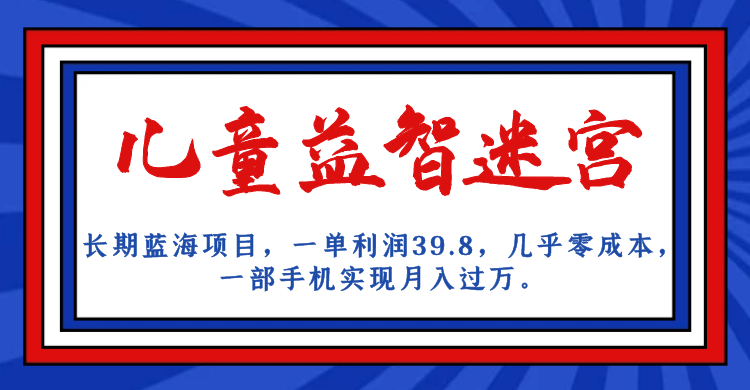 长期蓝海项目，儿童益智迷宫，一单利润39.8，几乎零成本，一部手机实现月入…网赚项目-副业赚钱-互联网创业-独家轻创IP星泽云创