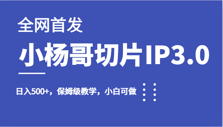 全网首发小杨哥切片IP3.0，日入500+，保姆级教学，小白可做网赚项目-副业赚钱-互联网创业-独家轻创IP星泽云创