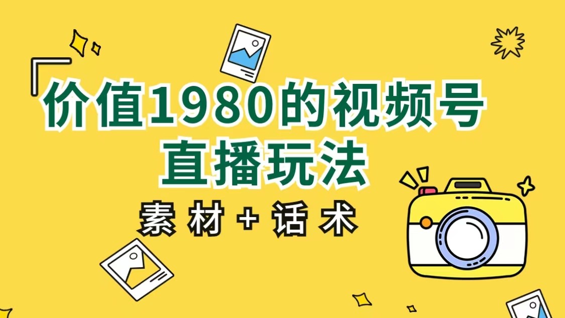 价值1980的视频号直播玩法，小白也可以直接上手操作（素材+话术）网赚项目-副业赚钱-互联网创业-独家轻创IP星泽云创