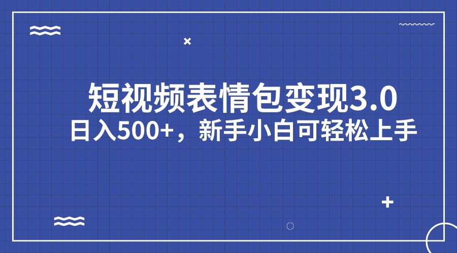 短视频表情包变现项目3.0，日入500+，新手小白轻松上手网赚项目-副业赚钱-互联网创业-独家轻创IP星泽云创