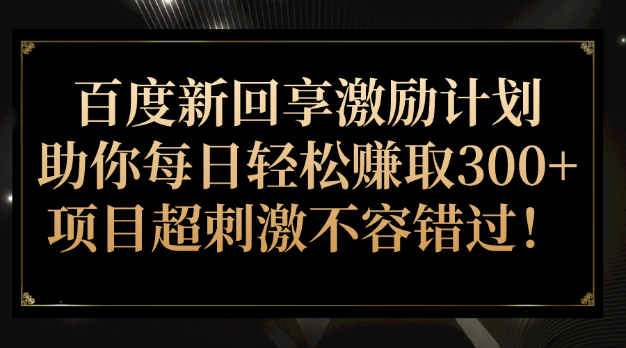 百度新回享激励计划，助你每日轻松赚取300+，项目超刺激不容错过！网赚项目-副业赚钱-互联网创业-独家轻创IP星泽云创
