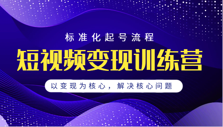 短视频变现训练营，标准化起号流程，以变现为核心，解决核心问题网赚项目-副业赚钱-互联网创业-独家轻创IP星泽云创