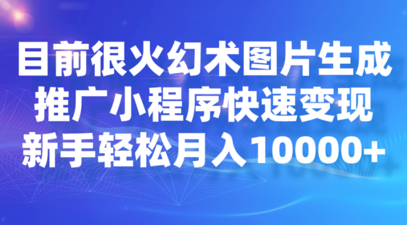 目前很火幻术图片生成，推广小程序快速变现，新手轻松月入10000+网赚项目-副业赚钱-互联网创业-独家轻创IP星泽云创