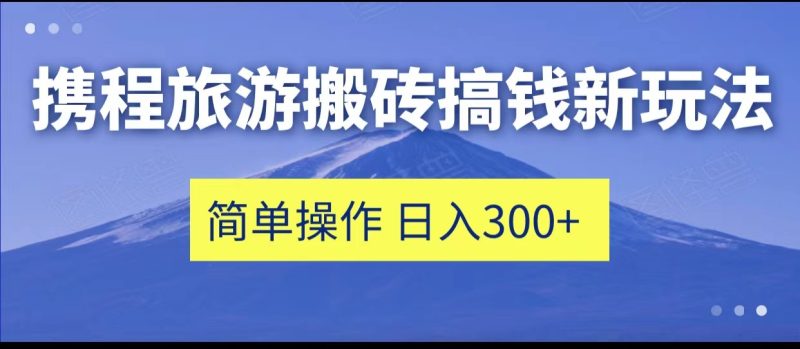 携程旅游搬砖搞钱新玩法，简单操作 单号日撸300+网赚项目-副业赚钱-互联网创业-独家轻创IP星泽云创