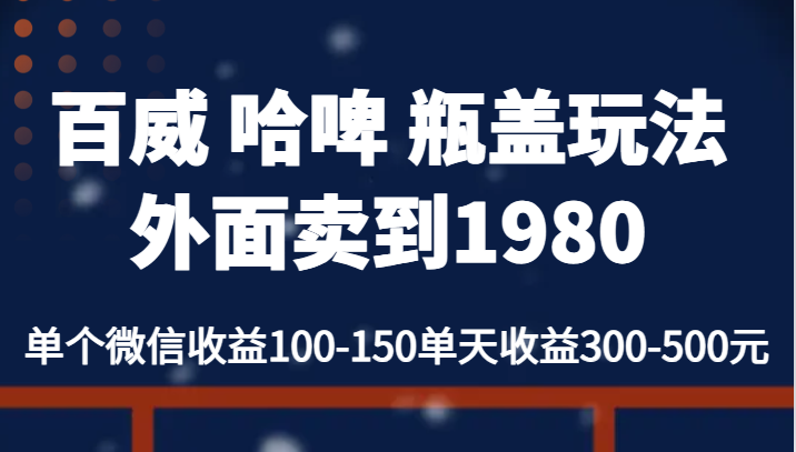 百威 哈啤 瓶盖玩法外面卖到1980，单个微信收益100-150单天收益300-500元网赚项目-副业赚钱-互联网创业-独家轻创IP星泽云创