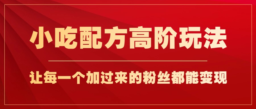 小吃配方高阶玩法，每个加过来的粉丝都能变现，一部手机轻松月入1w+网赚项目-副业赚钱-互联网创业-独家轻创IP星泽云创