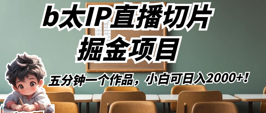 b太IP直播切片掘金项目，五分钟一个作品，小白可日入2000+！网赚项目-副业赚钱-互联网创业-独家轻创IP星泽云创