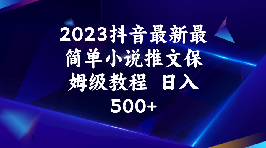 2023抖音最新最简单小说推文保姆级教程  日入500+网赚项目-副业赚钱-互联网创业-独家轻创IP星泽云创