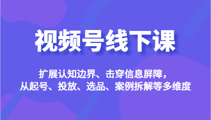 视频号线下课，扩展认知边界、击穿信息屏障，从起号、投放、选品、案例拆解等多维度网赚项目-副业赚钱-互联网创业-独家轻创IP星泽云创