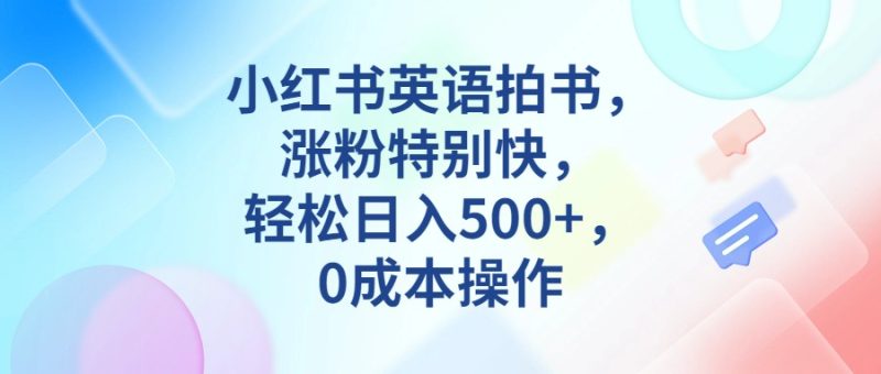 小红书英语拍书，涨粉特别快，轻松日入500+，0成本操作网赚项目-副业赚钱-互联网创业-独家轻创IP星泽云创