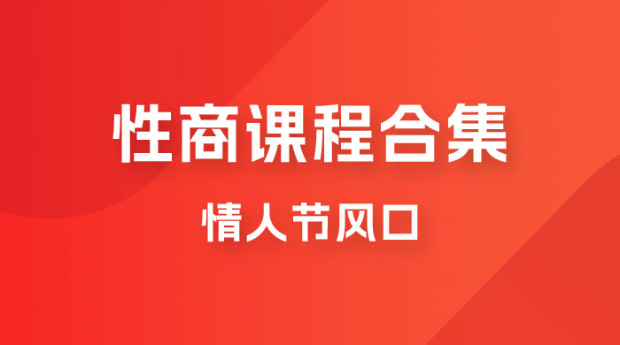情人节风口，卖“性商”课合集(海王秘籍),一单99，一周能卖100单！暴力掘金！网赚项目-副业赚钱-互联网创业-独家轻创IP星泽云创