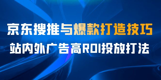 某收费培训56期7月课，京东搜推与爆款打造技巧，站内外广告高ROI投放打法网赚项目-副业赚钱-互联网创业-独家轻创IP星泽云创