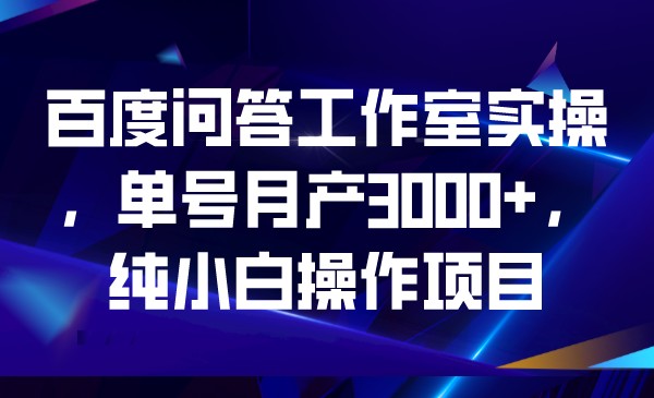 百度问答工作室实操，单号月产3000+，纯小白操网赚项目-副业赚钱-互联网创业-独家轻创IP星泽云创