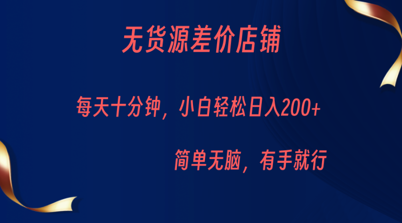 无货源差价小店，每天10分钟小白轻松日入200+，操作简单网赚项目-副业赚钱-互联网创业-独家轻创IP星泽云创