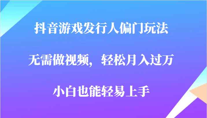 全网首发，抖音游戏发行人偏门玩法，无需做视频，轻松月入过万，小白轻松上手！网赚项目-副业赚钱-互联网创业-独家轻创IP星泽云创