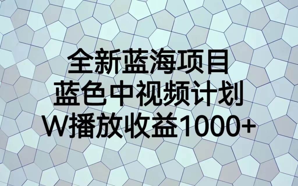 全新蓝海项目，蓝色中视频计划，1W播放量1000+网赚项目-副业赚钱-互联网创业-独家轻创IP星泽云创
