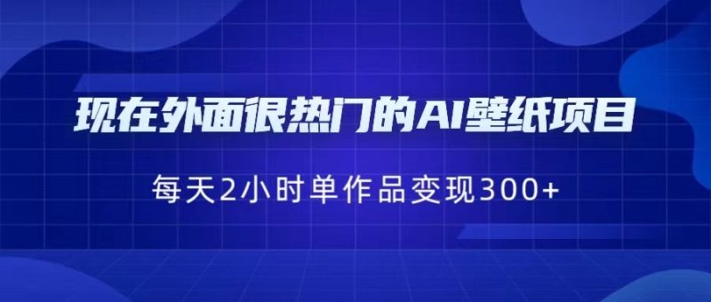 现在外面很热门的AI壁纸项目，0成本，一部手机，每天2小时，单个作品变现300+网赚项目-副业赚钱-互联网创业-独家轻创IP星泽云创