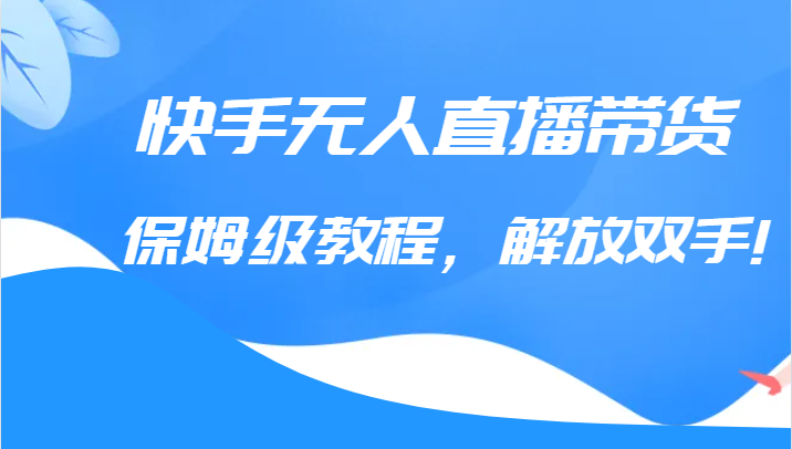 快手无人直播带货保姆级教程，解放双手（教程+软件）网赚项目-副业赚钱-互联网创业-独家轻创IP星泽云创