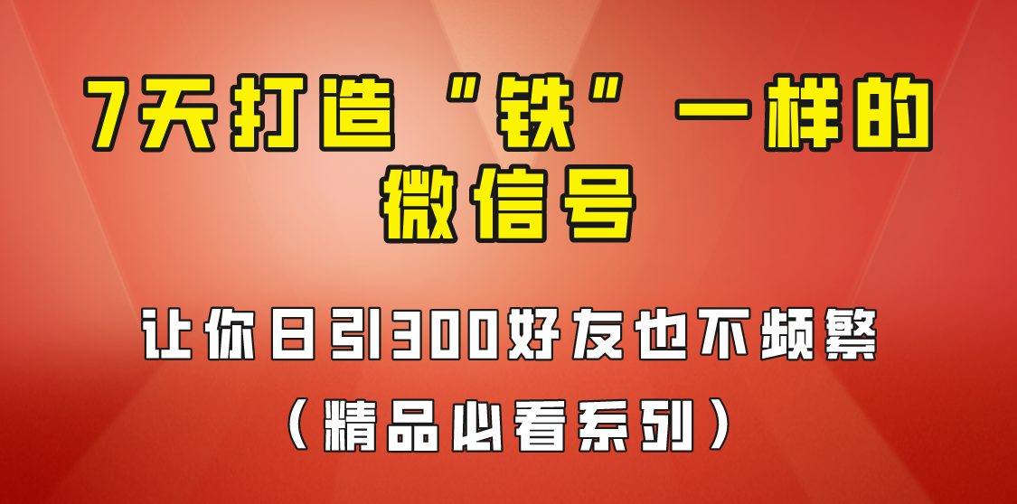 7天养出“铁”一样的微信号，日引300粉不频繁，方法价值880元！网赚项目-副业赚钱-互联网创业-独家轻创IP星泽云创