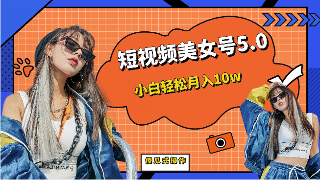 短视频美女号5.0，小白轻松月入10w（教程+素材）网赚项目-副业赚钱-互联网创业-独家轻创IP星泽云创