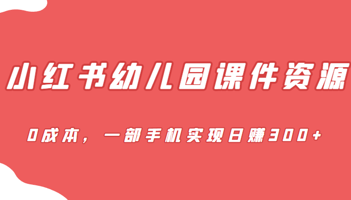 蓝海赛道，小红书幼儿园课件资源，0成本，一部手机实现日赚300+网赚项目-副业赚钱-互联网创业-独家轻创IP星泽云创