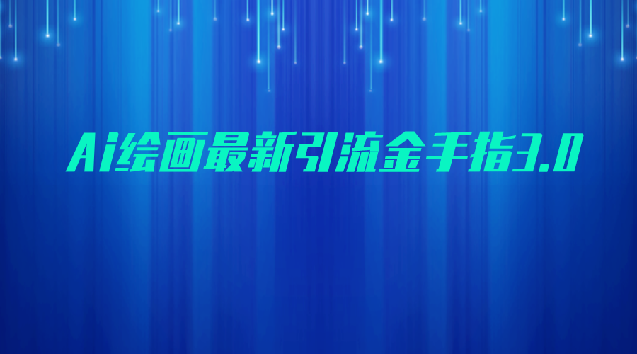 AI绘画最新引流金手指3.0，可靠的流量变现方式，小白日入200+网赚项目-副业赚钱-互联网创业-独家轻创IP星泽云创