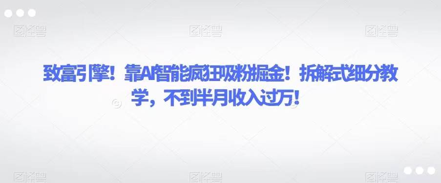 致富引擎！靠AI智能疯狂吸粉掘金！拆解式细分教学，不到半月收入过万！网赚项目-副业赚钱-互联网创业-独家轻创IP星泽云创