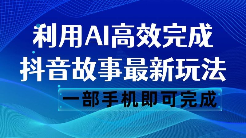 抖音故事最新玩法，通过AI一键生成文案和视频，日收入500 一部手机即可完成网赚项目-副业赚钱-互联网创业-独家轻创IP星泽云创