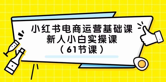 小红书电商运营基础课，新人小白实操课（61节课）网赚项目-副业赚钱-互联网创业-独家轻创IP星泽云创