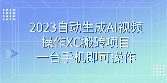 2023自动生成AI视频操作XC搬砖项目，一台手机即可操作网赚项目-副业赚钱-互联网创业-独家轻创IP星泽云创