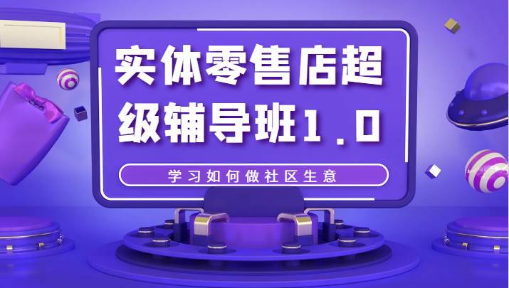 实体零售店超级辅导班1.0，学习如何做社区生意网赚项目-副业赚钱-互联网创业-独家轻创IP星泽云创