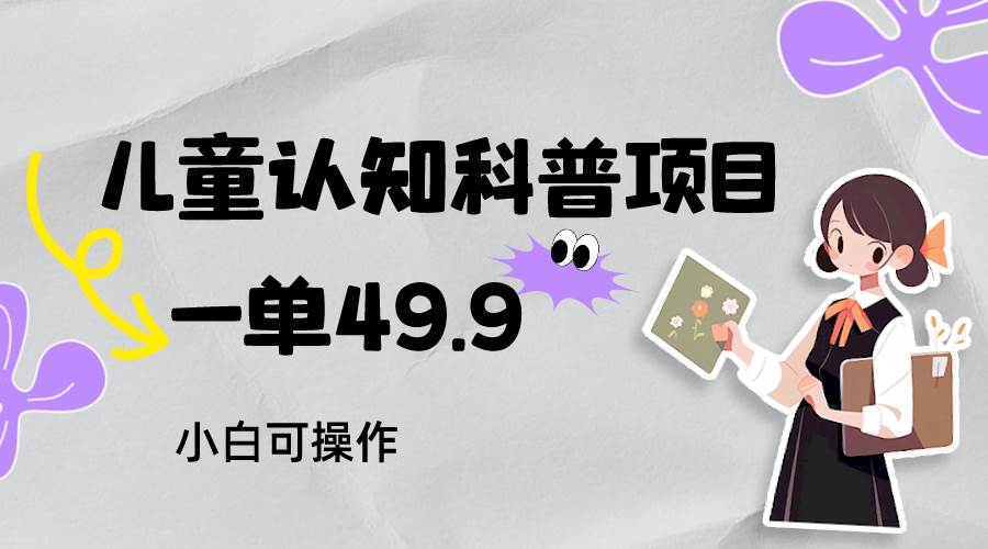 儿童认知科普，一单49.9，轻松日变现800＋小白可操作，附资料网赚项目-副业赚钱-互联网创业-独家轻创IP星泽云创