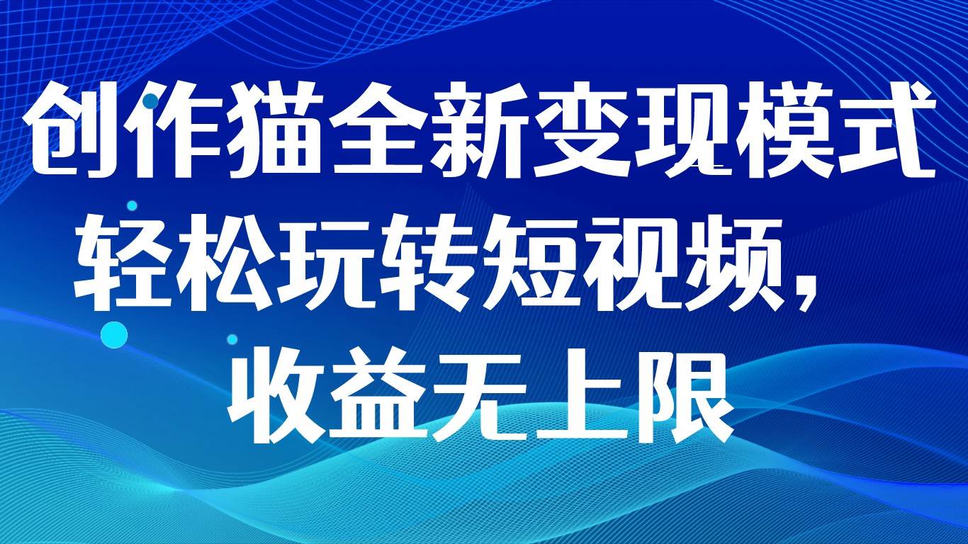 创作猫全新变现模式，轻松玩转短视频，收益无上限网赚项目-副业赚钱-互联网创业-独家轻创IP星泽云创