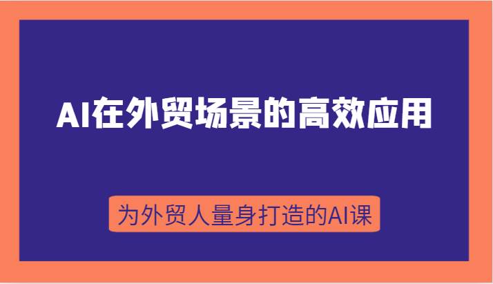 AI在外贸场景的高效应用，从入门到进阶，从B端应用到C端应用，为外贸人量身打造的AI课网赚项目-副业赚钱-互联网创业-独家轻创IP星泽云创