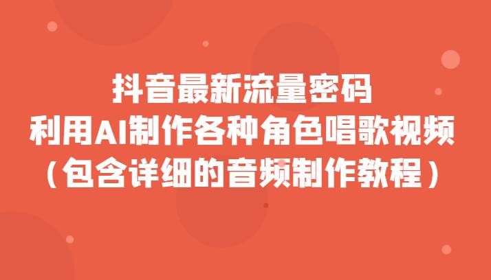 抖音最新流量密码，利用AI制作各种角色唱歌视频（包含详细的音频制作教程）网赚项目-副业赚钱-互联网创业-独家轻创IP星泽云创