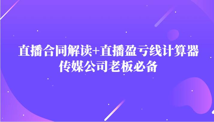 主播直播合同解读防踩坑+直播盈亏线计算器，传媒公司老板必备网赚项目-副业赚钱-互联网创业-独家轻创IP星泽云创