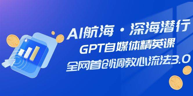 AI航海·深海潜行，GPT自媒体精英课，全网首创调教心流法3.0（20节课）网赚项目-副业赚钱-互联网创业-独家轻创IP星泽云创
