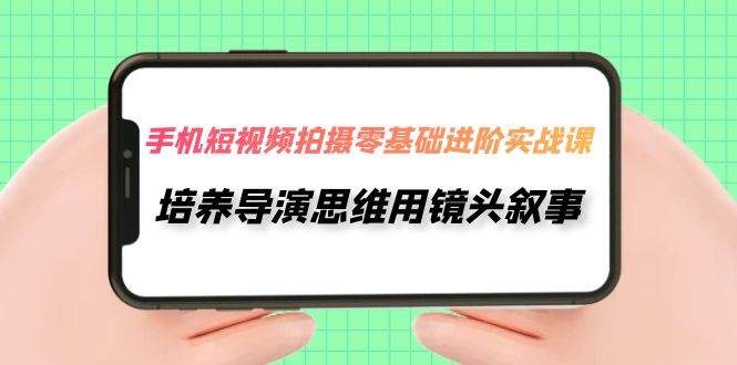 手机短视频拍摄-零基础进阶实操课，培养导演思维用镜头叙事（30节课）网赚项目-副业赚钱-互联网创业-独家轻创IP星泽云创