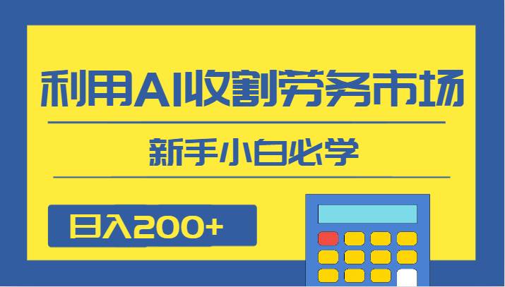 日入200+，利用AI收割劳务市场的项目，新手小白必学网赚项目-副业赚钱-互联网创业-独家轻创IP星泽云创